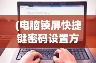 (电脑锁屏快捷键密码设置方法视频)电脑锁屏快捷键密码设置方法详解及常见问题解答