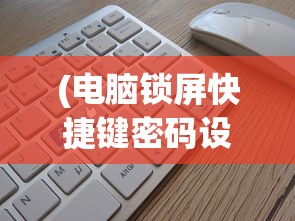 (电脑锁屏快捷键密码设置方法视频)电脑锁屏快捷键密码设置方法详解及常见问题解答