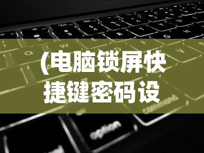 (电脑锁屏快捷键密码设置方法视频)电脑锁屏快捷键密码设置方法详解及常见问题解答