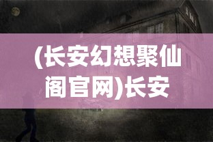 (长安幻想聚仙阁官网)长安幻想聚仙阁，神秘之地探秘与深度解析