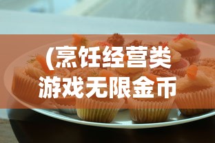(烹饪经营类游戏无限金币钻石版)烹饪经营类游戏的魅力与挑战，一场游戏内的美食盛宴