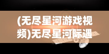 (无尽星河游戏视频)无尽星河际遇，探索宇宙的神秘面纱与未知领域