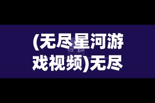 (无尽星河游戏视频)无尽星河际遇，探索宇宙的神秘面纱与未知领域