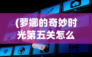 (萝娜的奇妙时光第五关怎么过)萝娜的奇妙时光无法登录？问题解析与解决方案