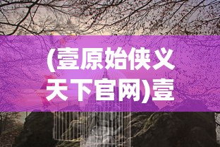 (壹原始侠义天下官网)壹原始侠义天下，探寻古老侠义精神的现代诠释