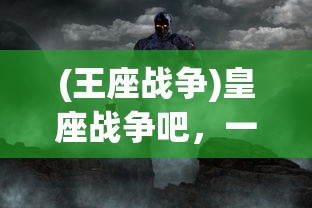 (王座战争)皇座战争吧，一场史诗般的战略对决