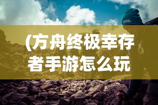 (方舟终极幸存者手游怎么玩)方舟终极幸存者手游，生存与挑战的完美结合