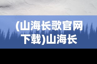 (山海长歌官网下载)山海长歌，探寻深邃意境中的文化意蕴
