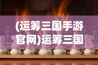 (运筹三国手游官网)运筹三国游戏，策略与智慧的较量