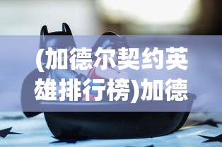 (加德尔契约英雄排行榜)加德尔契约英雄排行，深度分析与探讨