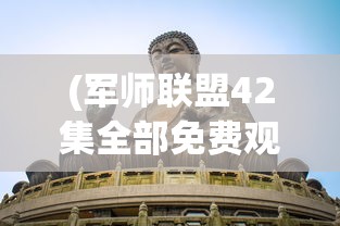 (军师联盟42集全部免费观看)军师联盟全42集免费观看，深度解析与常见问题解答