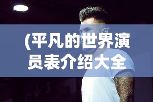 (平凡的世界演员表介绍大全)平凡的世界，演员表介绍及深度分析