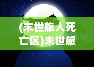 (末世旅人死亡区)末世旅人攻略大全，生存指南与常见问题解答