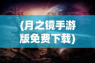 (月之镜手游版免费下载)月之镜手游版，探索神秘世界的奇幻之旅