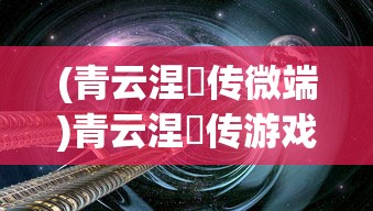 (青云涅槃传微端)青云涅槃传游戏，探索奇幻世界的无尽魅力