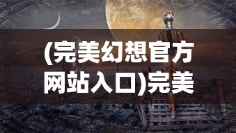(完美幻想官方网站入口)完美幻想官方网站，探索虚拟世界的门户