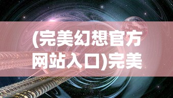 (完美幻想官方网站入口)完美幻想官方网站，探索虚拟世界的门户
