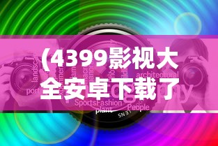(4399影视大全安卓下载了)关于4399影视大全纯净版的深度解析