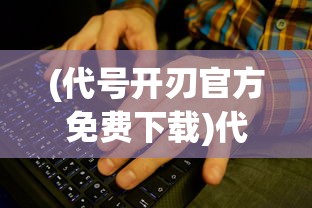 (代号开刃官方免费下载)代号开刃手机版，游戏介绍与常见问题解答