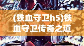 (铁血守卫h5)铁血守卫传奇之道力盾，守护之力与荣耀之战
