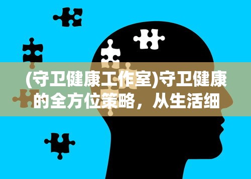 (守卫健康工作室)守卫健康的全方位策略，从生活细节到心理调适