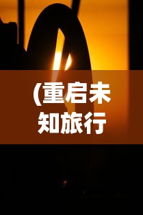 (重启未知旅行游戏)重启未知旅行，探索修改的艺术与智慧