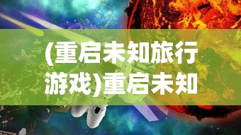 (重启未知旅行游戏)重启未知旅行，探索修改的艺术与智慧