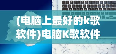 (电脑上最好的k歌软件)电脑K歌软件哪个最好用？2022年评测报告