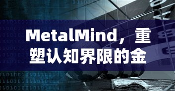 MetalMind，重塑认知界限的金属思维力量