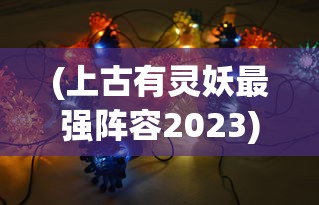 (上古有灵妖最强阵容2023)上古有灵妖最强阵容2024年展望与策略分析