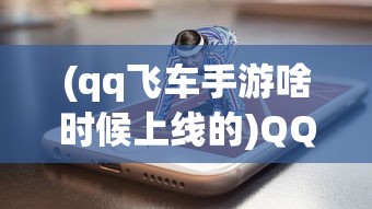 (qq飞车手游啥时候上线的)QQ飞车手游上线时间及后续发展分析