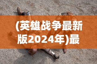 (英雄战争最新版2024年)最新英雄战争游戏版，深度解析与常见问题解答
