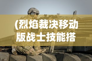 (烈焰裁决移动版战士技能搭配图)烈焰裁决移动版战士技能搭配图详解及常见问题解答