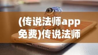 (传说法师app免费)传说法师app，神秘魔法与移动设备的完美结合