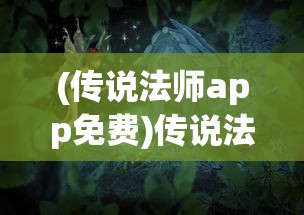 (传说法师app免费)传说法师app，神秘魔法与移动设备的完美结合