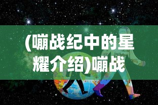 (嘣战纪中的星耀介绍)嘣战纪星耀，游戏新纪元的关键之星