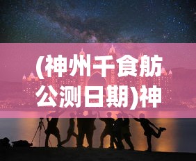 (神州千食舫公测日期)神州千食舫公测，一场味蕾的盛宴即将开启