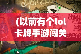 (以前有个lol卡牌手游闯关的)以前有个LOL卡牌手游，深度分析与探讨