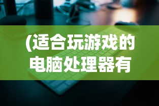 (适合玩游戏的电脑处理器有哪些)适合玩游戏的电脑处理器，性能解析与选择指南