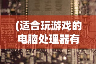 (适合玩游戏的电脑处理器有哪些)适合玩游戏的电脑处理器，性能解析与选择指南