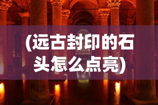 (远古封印的石头怎么点亮)远古封印，神秘力量的起源与影响