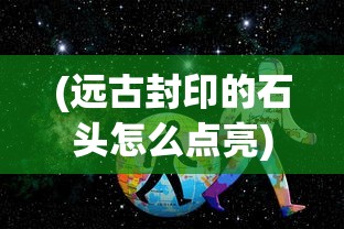 (远古封印的石头怎么点亮)远古封印，神秘力量的起源与影响