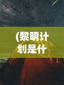 (黎明计划是什么)黎明计划事件始末，探索背后的真相与挑战