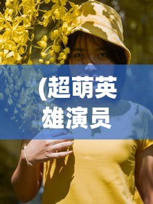 (超萌英雄演员表名单)超萌英雄演员表全景解析，角色背后的故事与演员魅力展现