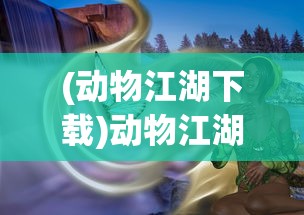 (动物江湖下载)动物江湖单机版，游戏探索与常见问题解答