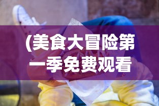 (美食大冒险第一季免费观看)美食大冒险，探索味蕾的无限可能