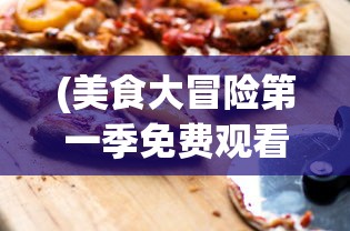 (美食大冒险第一季免费观看)美食大冒险，探索味蕾的无限可能