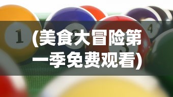 (美食大冒险第一季免费观看)美食大冒险，探索味蕾的无限可能