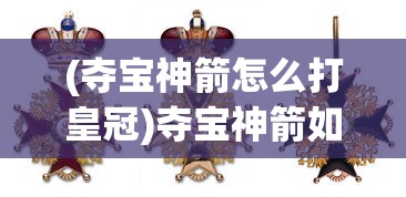 (夺宝神箭怎么打皇冠)夺宝神箭如何获得王冠，攻略与常见问题解答