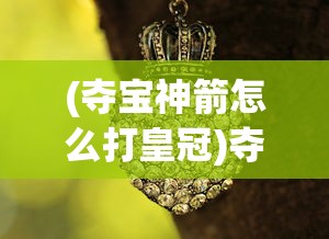 (夺宝神箭怎么打皇冠)夺宝神箭如何获得王冠，攻略与常见问题解答